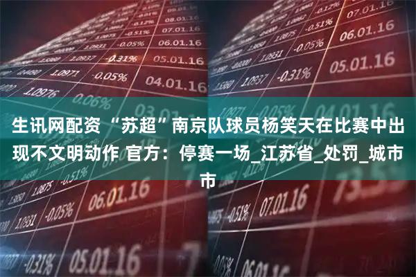 生讯网配资 “苏超”南京队球员杨笑天在比赛中出现不文明动作 官方：停赛一场_江苏省_处罚_城市