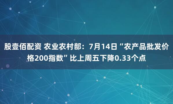 股壹佰配资 农业农村部：7月14日“农产品批发价格200指数”比上周五下降0.33个点