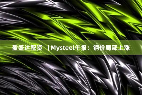盈盛达配资 【Mysteel午报：钢价局部上涨