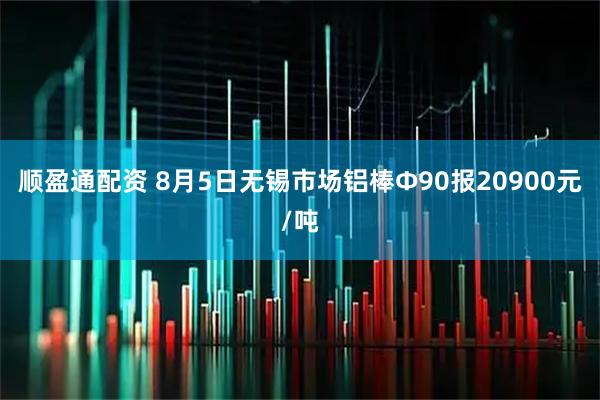 顺盈通配资 8月5日无锡市场铝棒Φ90报20900元/吨
