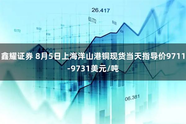 鑫耀证券 8月5日上海洋山港铜现货当天指导价9711-9731美元/吨