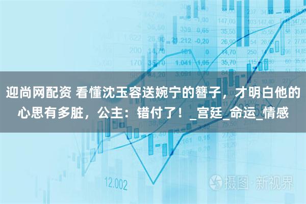 迎尚网配资 看懂沈玉容送婉宁的簪子，才明白他的心思有多脏，公主：错付了！_宫廷_命运_情感