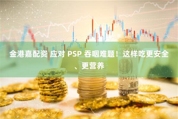 金港嘉配资 应对 PSP 吞咽难题！这样吃更安全、更营养