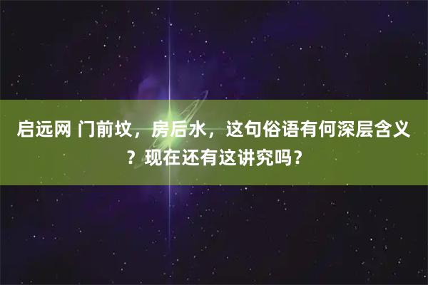 启远网 门前坟，房后水，这句俗语有何深层含义？现在还有这讲究吗？