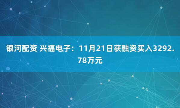 银河配资 兴福电子：11月21日获融资买入3292.78万元