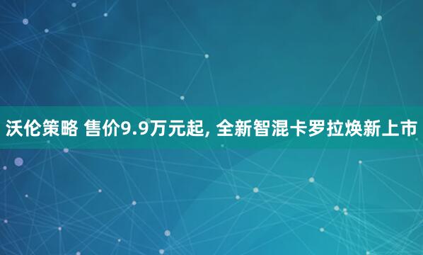 沃伦策略 售价9.9万元起, 全新智混卡罗拉焕新上市